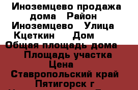 Иноземцево продажа дома › Район ­ Иноземцево › Улица ­ Кцеткин,  › Дом ­ 23 › Общая площадь дома ­ 130 › Площадь участка ­ 50 › Цена ­ 1 - Ставропольский край, Пятигорск г. Недвижимость » Дома, коттеджи, дачи продажа   